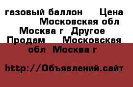 газовый баллон . › Цена ­ 1 000 - Московская обл., Москва г. Другое » Продам   . Московская обл.,Москва г.